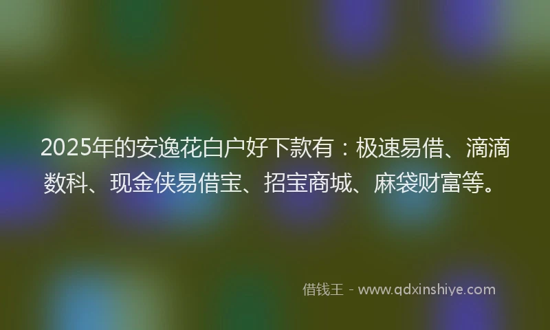 2025年的安逸花白户好下款有：极速易借、滴滴数科、现金侠易借宝、招宝商城、麻袋财富等。