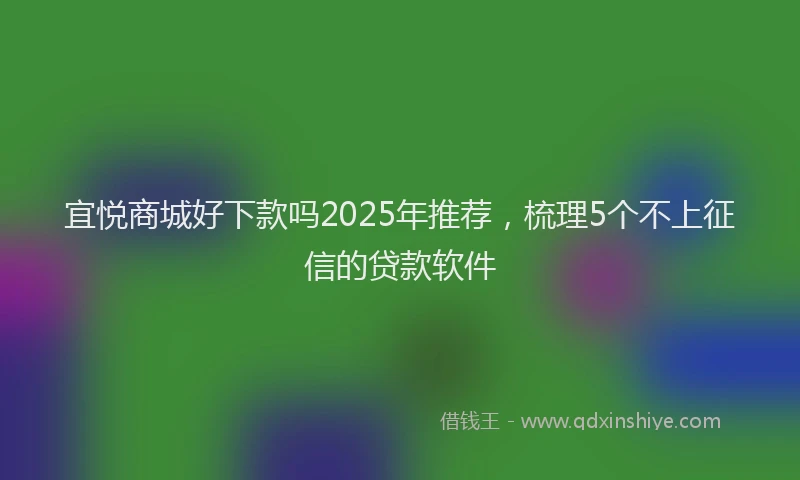 宜悦商城好下款吗2025年推荐，梳理5个不上征信的贷款软件