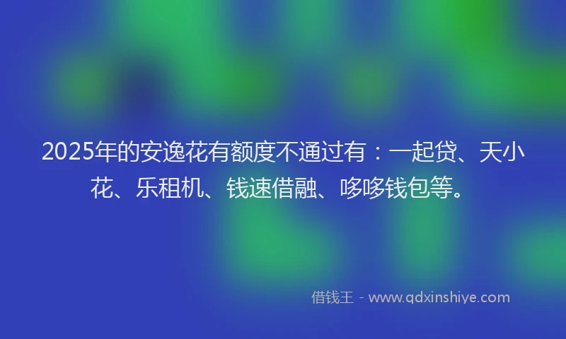 2025年的安逸花有额度不通过有：一起贷、天小花、乐租机、钱速借融、哆哆钱包等。