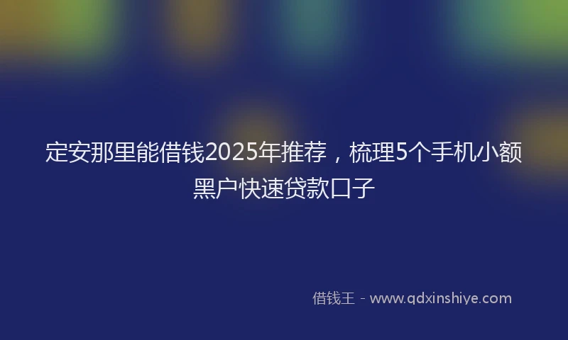 定安那里能借钱2025年推荐，梳理5个手机小额黑户快速贷款口子