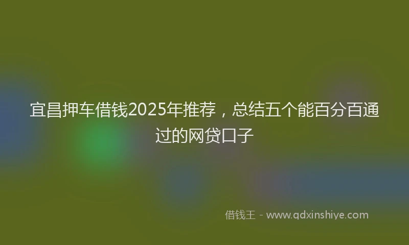 宜昌押车借钱2025年推荐，总结五个能百分百通过的网贷口子