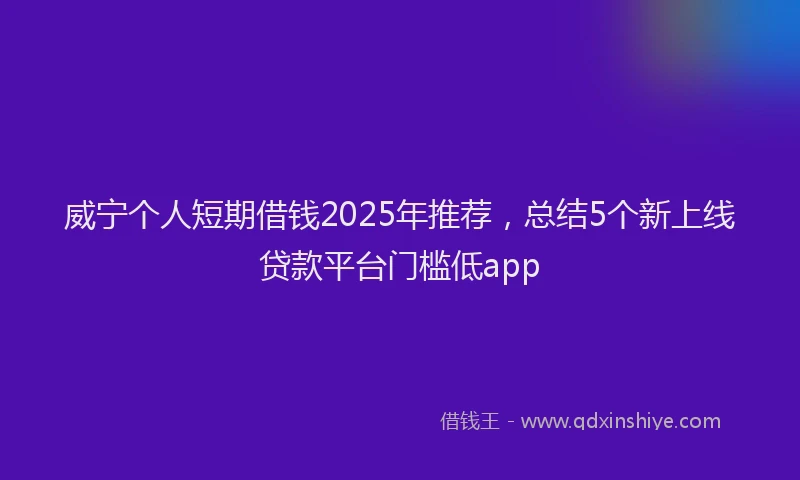 威宁个人短期借钱2025年推荐，总结5个新上线贷款平台门槛低app
