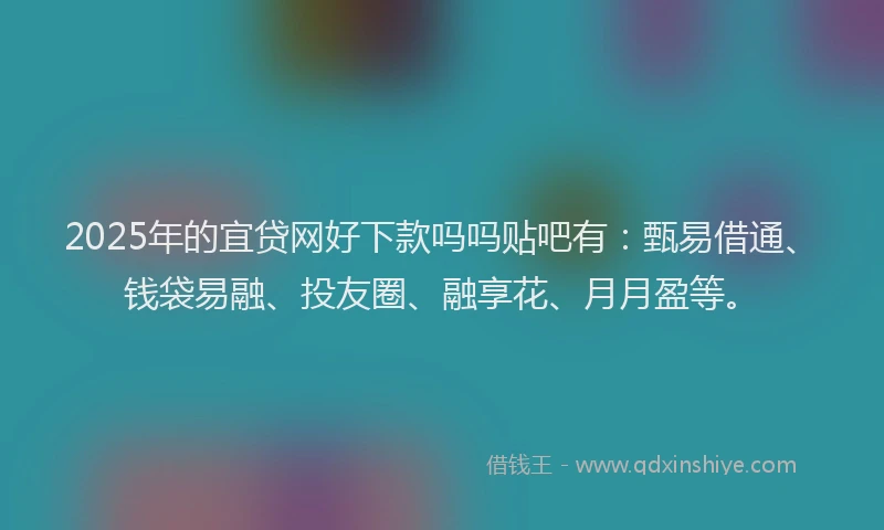 2025年的宜贷网好下款吗吗贴吧有：甄易借通、钱袋易融、投友圈、融享花、月月盈等。