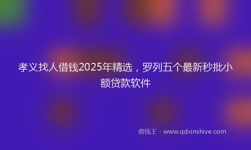 孝义找人借钱2025年精选，罗列五个最新秒批小额贷款软件