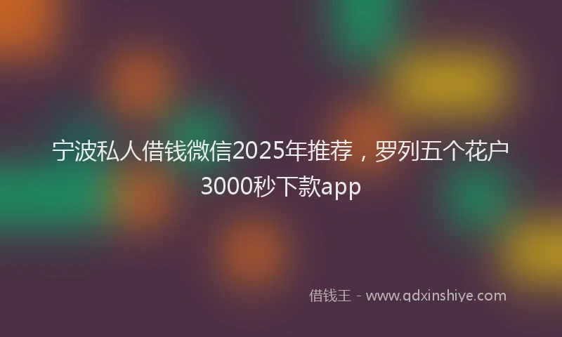 宁波私人借钱微信2025年推荐，罗列五个花户3000秒下款app