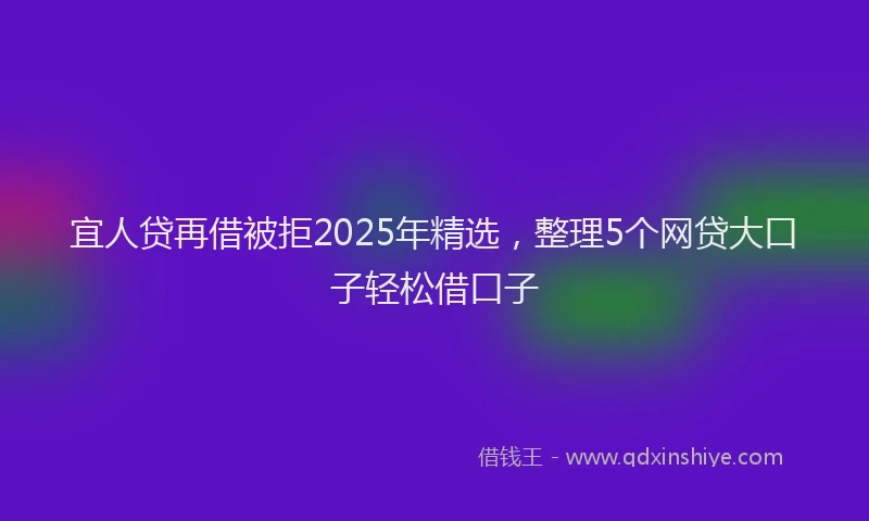 宜人贷再借被拒2025年精选，整理5个网贷大口子轻松借口子