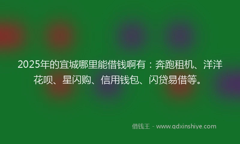 2025年的宜城哪里能借钱啊有：奔跑租机、洋洋花呗、星闪购、信用钱包、闪贷易借等。