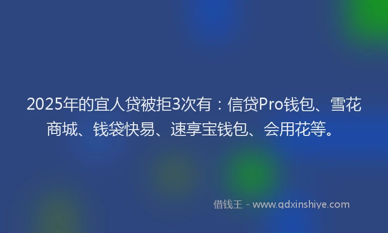 2025年的宜人贷被拒3次有：信贷Pro钱包、雪花商城、钱袋快易、速享宝钱包、会用花等。