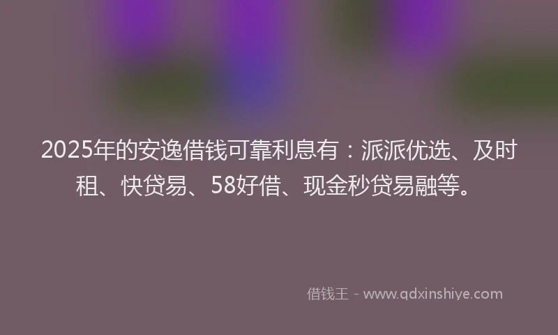 2025年的安逸借钱可靠利息有：派派优选、及时租、快贷易、58好借、现金秒贷易融等。