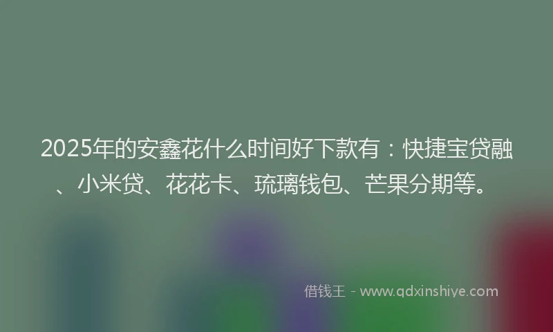 2025年的安鑫花什么时间好下款有：快捷宝贷融、小米贷、花花卡、琉璃钱包、芒果分期等。