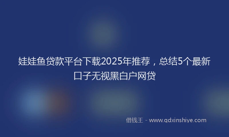 娃娃鱼贷款平台下载2025年推荐，总结5个最新口子无视黑白户网贷