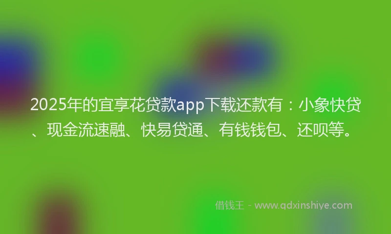 2025年的宜享花贷款app下载还款有：小象快贷、现金流速融、快易贷通、有钱钱包、还呗等。