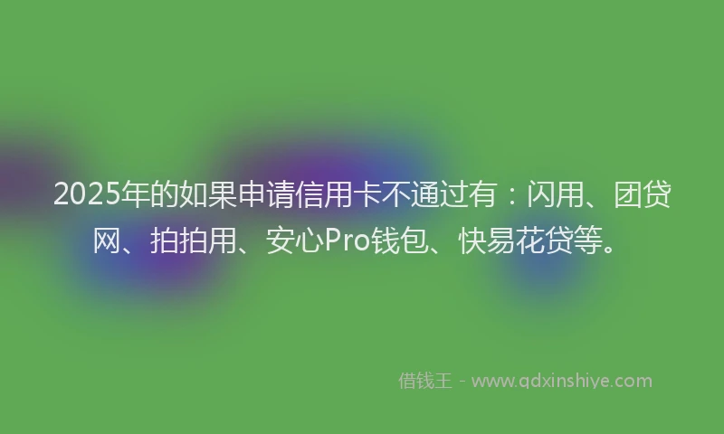 2025年的如果申请信用卡不通过有：闪用、团贷网、拍拍用、安心Pro钱包、快易花贷等。