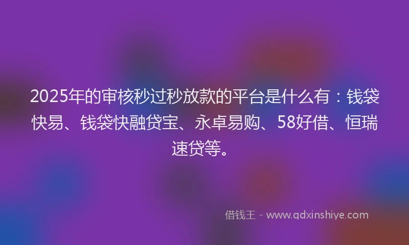 2025年的审核秒过秒放款的平台是什么有：钱袋快易、钱袋快融贷宝、永卓易购、58好借、恒瑞速贷等。