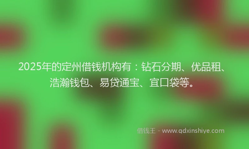2025年的定州借钱机构有：钻石分期、优品租、浩瀚钱包、易贷通宝、宜口袋等。