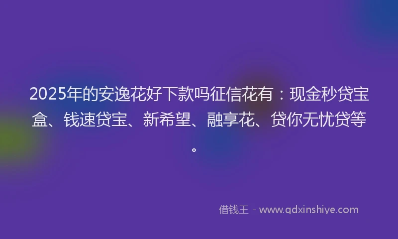 2025年的安逸花好下款吗征信花有：现金秒贷宝盒、钱速贷宝、新希望、融享花、贷你无忧贷等。