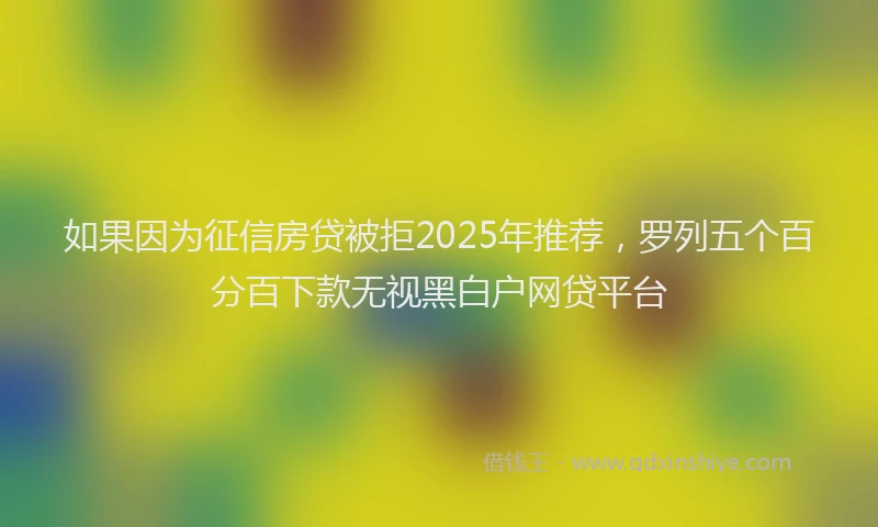 如果因为征信房贷被拒2025年推荐，罗列五个百分百下款无视黑白户网贷平台