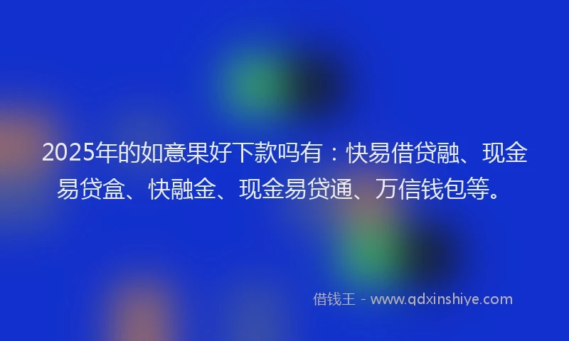 2025年的如意果好下款吗有：快易借贷融、现金易贷盒、快融金、现金易贷通、万信钱包等。