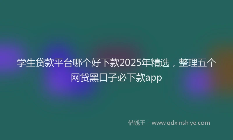 学生贷款平台哪个好下款2025年精选，整理五个网贷黑口子必下款app