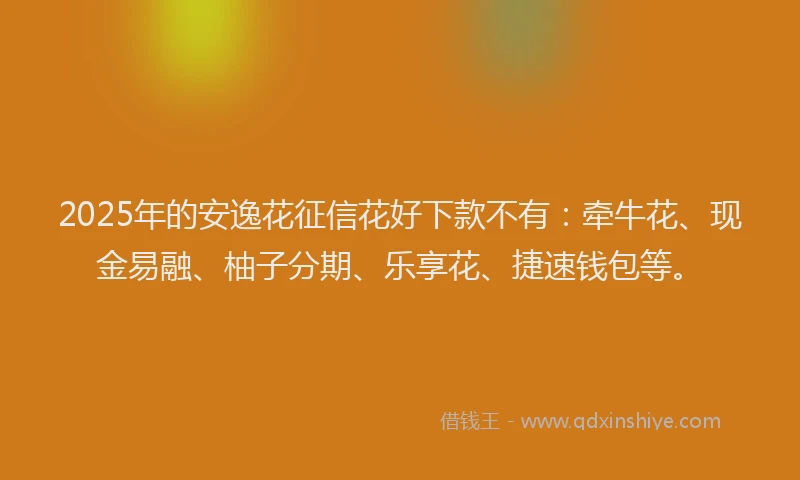2025年的安逸花征信花好下款不有：牵牛花、现金易融、柚子分期、乐享花、捷速钱包等。