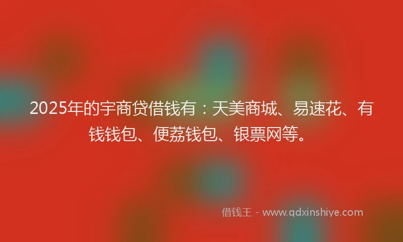 2025年的宇商贷借钱有：天美商城、易速花、有钱钱包、便荔钱包、银票网等。