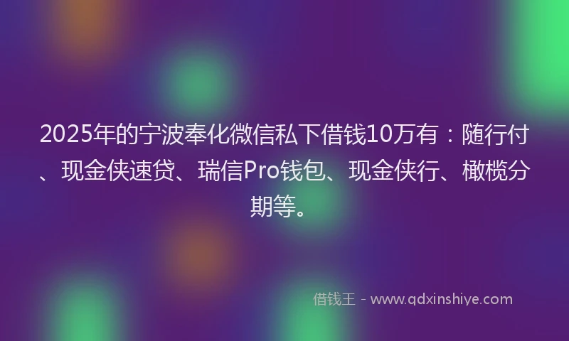 2025年的宁波奉化微信私下借钱10万有：随行付、现金侠速贷、瑞信Pro钱包、现金侠行、橄榄分期等。