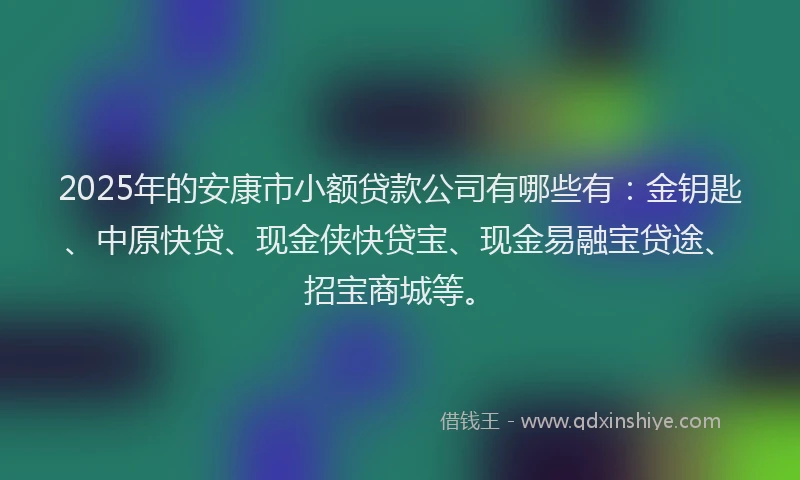 2025年的安康市小额贷款公司有哪些有：金钥匙、中原快贷、现金侠快贷宝、现金易融宝贷途、招宝商城等。