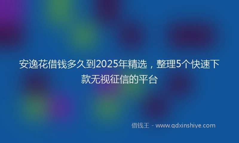 安逸花借钱多久到2025年精选，整理5个快速下款无视征信的平台