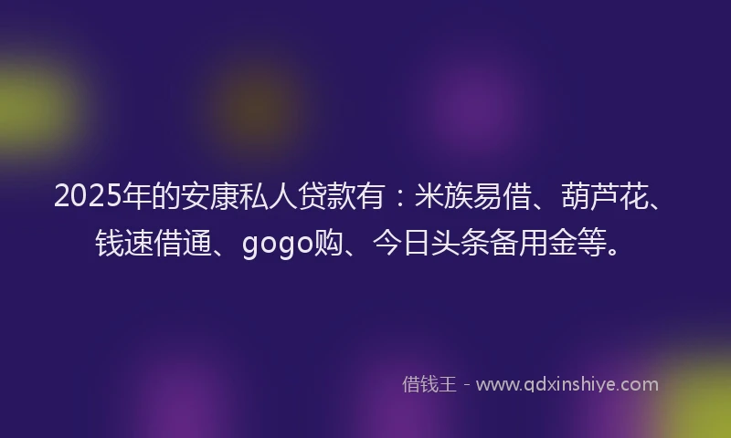 2025年的安康私人贷款有：米族易借、葫芦花、钱速借通、gogo购、今日头条备用金等。