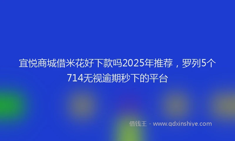 宜悦商城借米花好下款吗2025年推荐，罗列5个714无视逾期秒下的平台