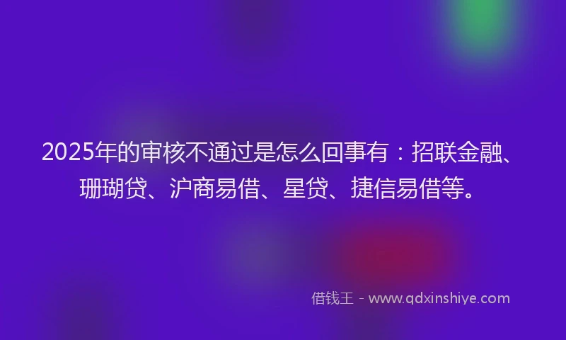 2025年的审核不通过是怎么回事有：招联金融、珊瑚贷、沪商易借、星贷、捷信易借等。