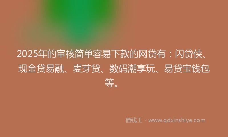 2025年的审核简单容易下款的网贷有：闪贷侠、现金贷易融、麦芽贷、数码潮享玩、易贷宝钱包等。