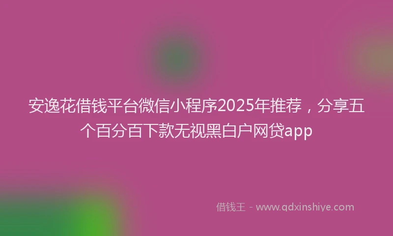 安逸花借钱平台微信小程序2025年推荐，分享五个百分百下款无视黑白户网贷app
