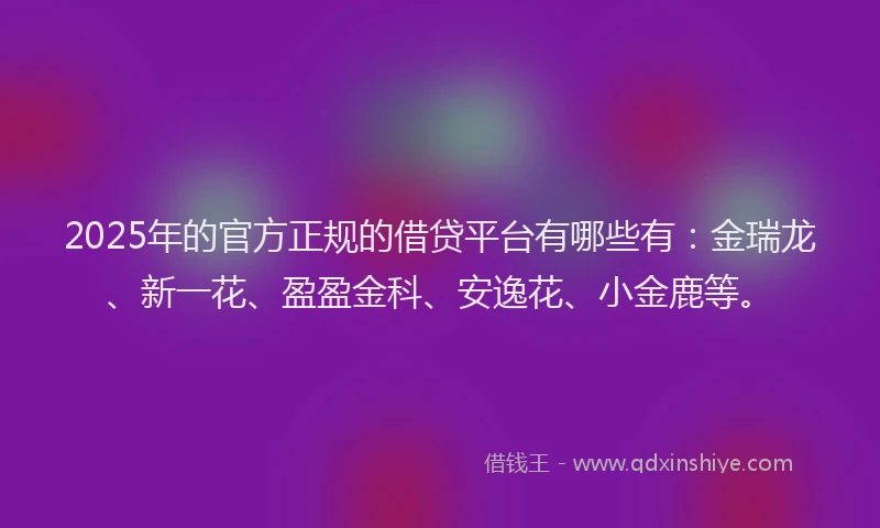 2025年的官方正规的借贷平台有哪些有：金瑞龙、新一花、盈盈金科、安逸花、小金鹿等。