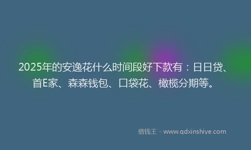 2025年的安逸花什么时间段好下款有：日日贷、首E家、森森钱包、口袋花、橄榄分期等。
