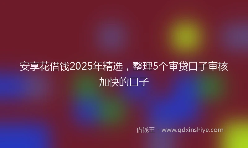 安享花借钱2025年精选，整理5个审贷口子审核加快的口子