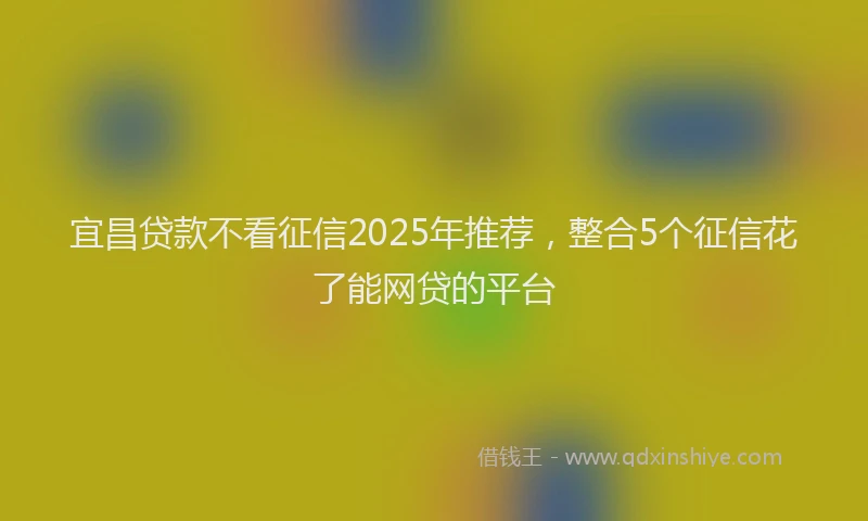 宜昌贷款不看征信2025年推荐，整合5个征信花了能网贷的平台