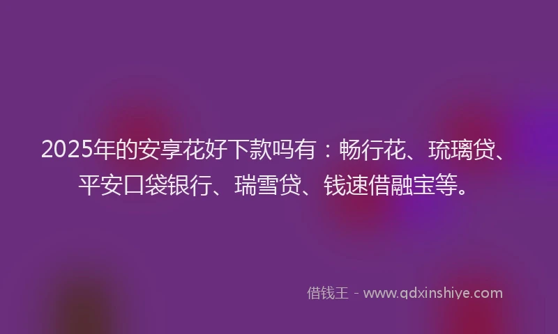 2025年的安享花好下款吗有：畅行花、琉璃贷、平安口袋银行、瑞雪贷、钱速借融宝等。
