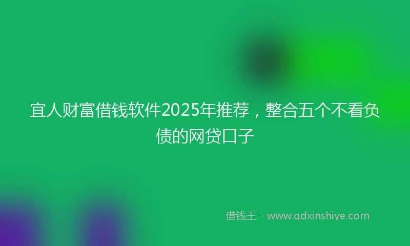 宜人财富借钱软件2025年推荐，整合五个不看负债的网贷口子