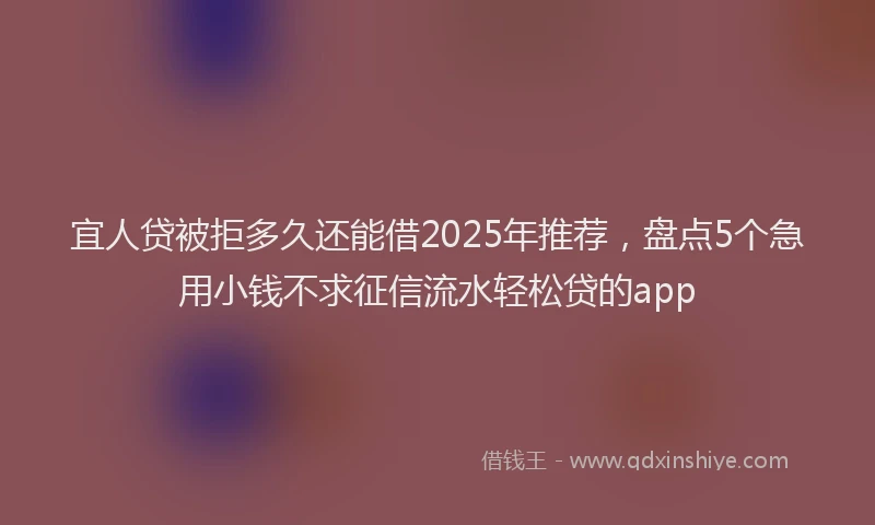 宜人贷被拒多久还能借2025年推荐，盘点5个急用小钱不求征信流水轻松贷的app