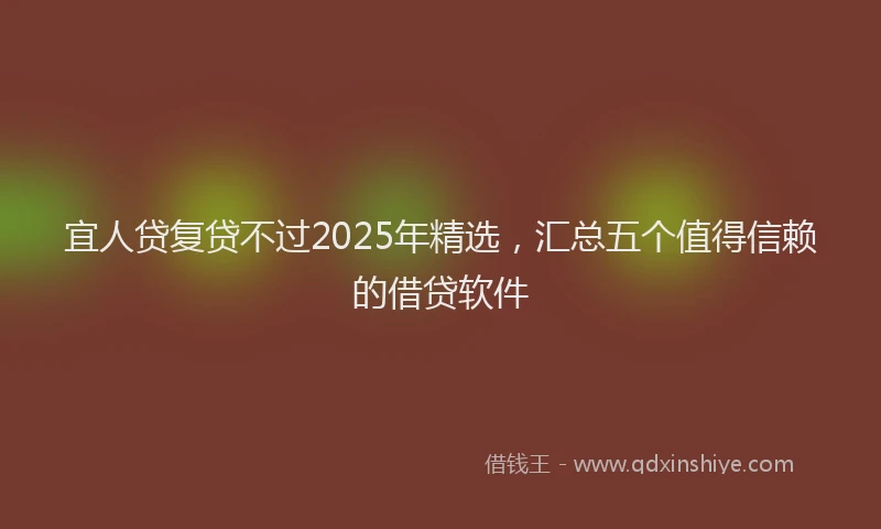 宜人贷复贷不过2025年精选，汇总五个值得信赖的借贷软件
