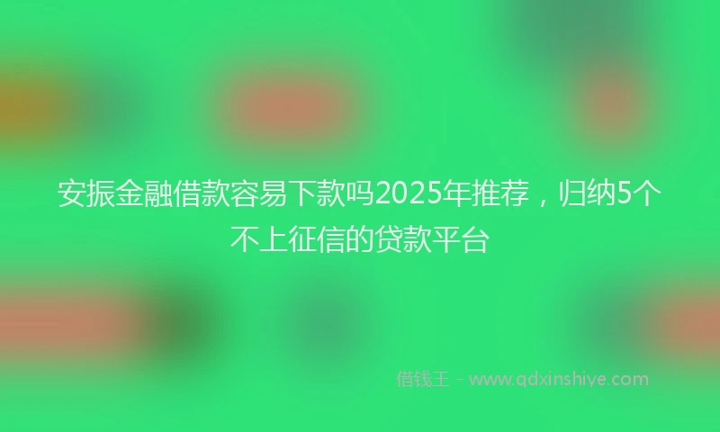 安振金融借款容易下款吗2025年推荐，归纳5个不上征信的贷款平台