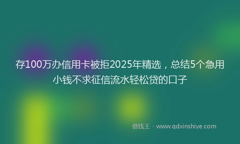 存100万办信用卡被拒2025年精选，总结5个急用小钱不求征信流水轻松贷的口子