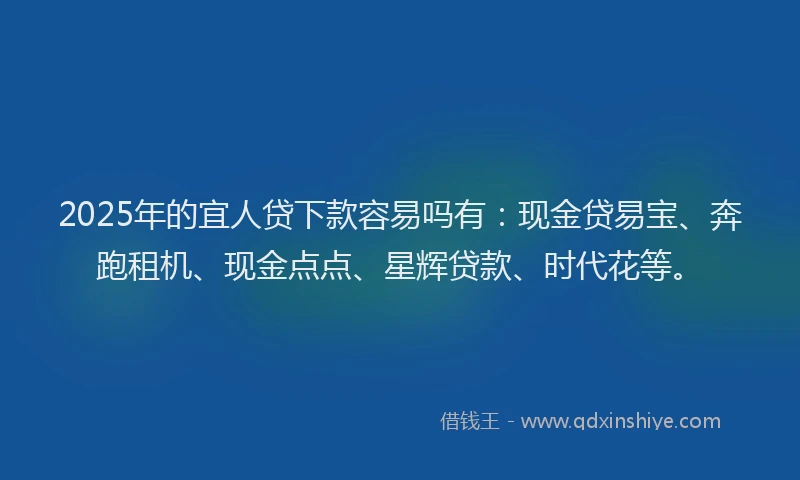 2025年的宜人贷下款容易吗有：现金贷易宝、奔跑租机、现金点点、星辉贷款、时代花等。