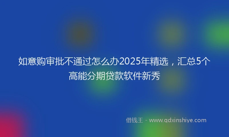 如意购审批不通过怎么办2025年精选，汇总5个高能分期贷款软件新秀