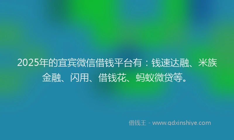 2025年的宜宾微信借钱平台有：钱速达融、米族金融、闪用、借钱花、蚂蚁微贷等。