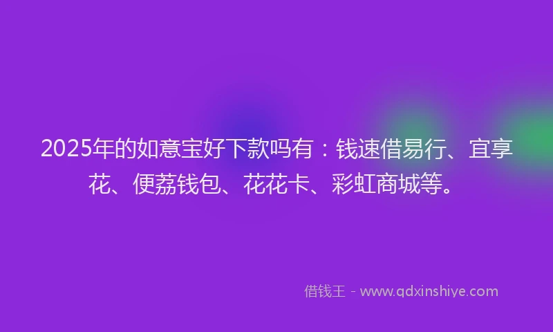 2025年的如意宝好下款吗有：钱速借易行、宜享花、便荔钱包、花花卡、彩虹商城等。