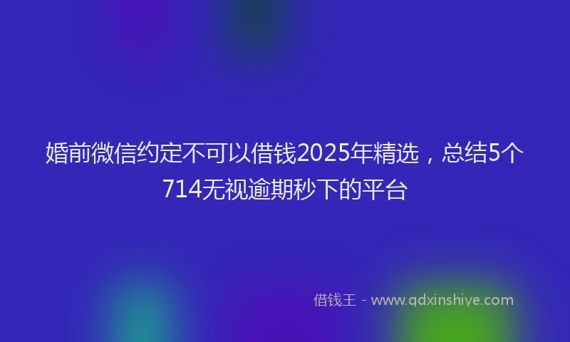 婚前微信约定不可以借钱2025年精选，总结5个714无视逾期秒下的平台