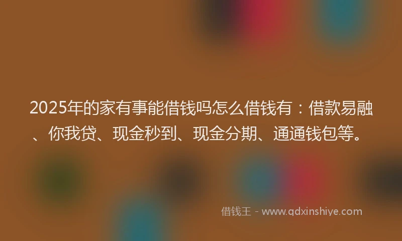 2025年的家有事能借钱吗怎么借钱有：借款易融、你我贷、现金秒到、现金分期、通通钱包等。