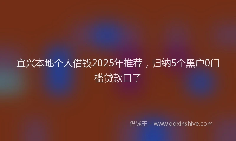宜兴本地个人借钱2025年推荐，归纳5个黑户0门槛贷款口子